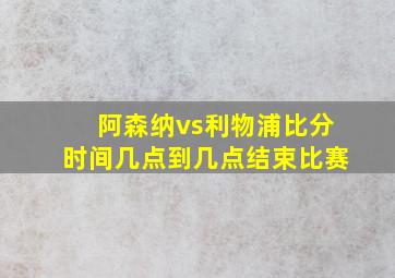 阿森纳vs利物浦比分时间几点到几点结束比赛