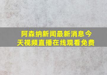 阿森纳新闻最新消息今天视频直播在线观看免费