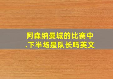 阿森纳曼城的比赛中.下半场是队长吗英文