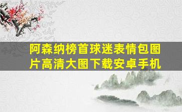 阿森纳榜首球迷表情包图片高清大图下载安卓手机