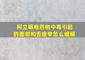 阿立哌唑药物中毒引起的面部和舌痉挛怎么缓解