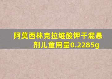 阿莫西林克拉维酸钾干混悬剂儿童用量0.2285g