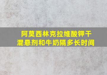 阿莫西林克拉维酸钾干混悬剂和牛奶隔多长时间