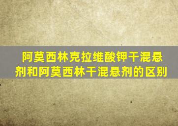 阿莫西林克拉维酸钾干混悬剂和阿莫西林干混悬剂的区别