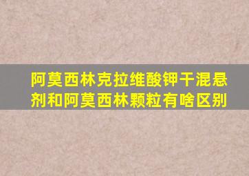 阿莫西林克拉维酸钾干混悬剂和阿莫西林颗粒有啥区别