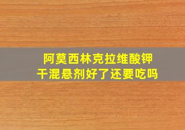 阿莫西林克拉维酸钾干混悬剂好了还要吃吗