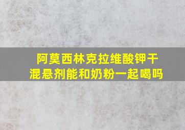 阿莫西林克拉维酸钾干混悬剂能和奶粉一起喝吗