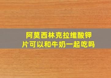 阿莫西林克拉维酸钾片可以和牛奶一起吃吗