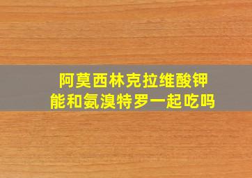 阿莫西林克拉维酸钾能和氨溴特罗一起吃吗