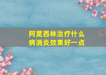 阿莫西林治疗什么病消炎效果好一点