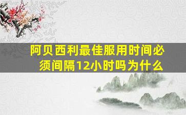 阿贝西利最佳服用时间必须间隔12小时吗为什么