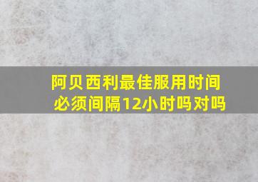 阿贝西利最佳服用时间必须间隔12小时吗对吗