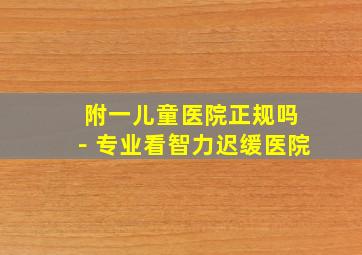 附一儿童医院正规吗﹣专业看智力迟缓医院