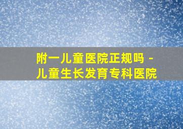 附一儿童医院正规吗﹣儿童生长发育专科医院