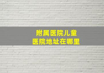 附属医院儿童医院地址在哪里