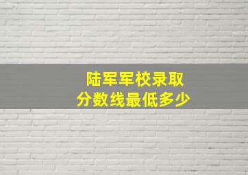 陆军军校录取分数线最低多少