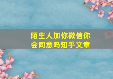 陌生人加你微信你会同意吗知乎文章