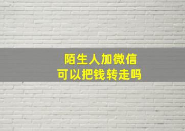 陌生人加微信可以把钱转走吗