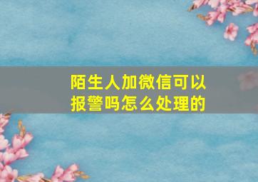 陌生人加微信可以报警吗怎么处理的