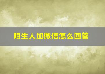 陌生人加微信怎么回答