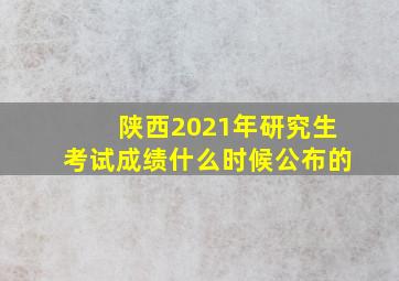 陕西2021年研究生考试成绩什么时候公布的