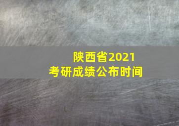 陕西省2021考研成绩公布时间