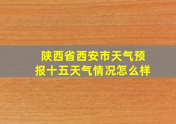 陕西省西安市天气预报十五天气情况怎么样