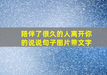 陪伴了很久的人离开你的说说句子图片带文字