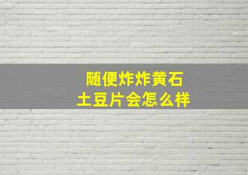 随便炸炸黄石土豆片会怎么样