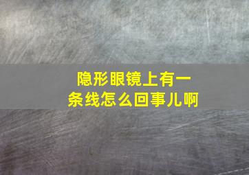 隐形眼镜上有一条线怎么回事儿啊