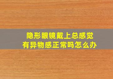 隐形眼镜戴上总感觉有异物感正常吗怎么办