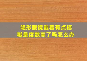 隐形眼镜戴着有点模糊是度数高了吗怎么办