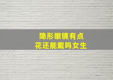 隐形眼镜有点花还能戴吗女生