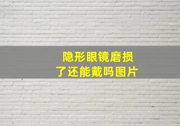 隐形眼镜磨损了还能戴吗图片