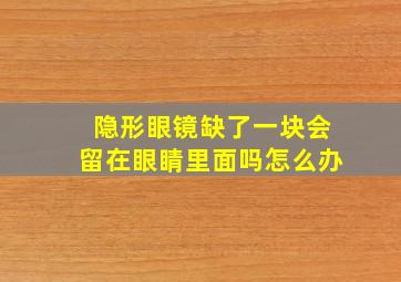 隐形眼镜缺了一块会留在眼睛里面吗怎么办