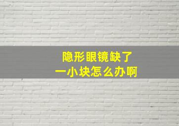 隐形眼镜缺了一小块怎么办啊