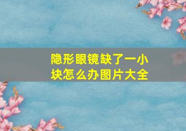 隐形眼镜缺了一小块怎么办图片大全