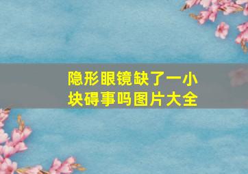 隐形眼镜缺了一小块碍事吗图片大全