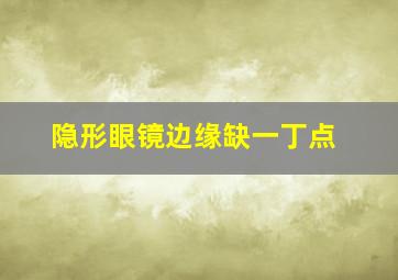 隐形眼镜边缘缺一丁点