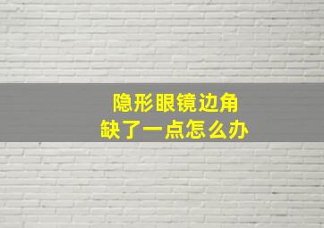 隐形眼镜边角缺了一点怎么办