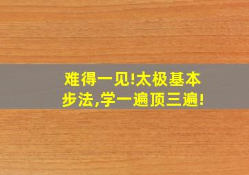 难得一见!太极基本步法,学一遍顶三遍!