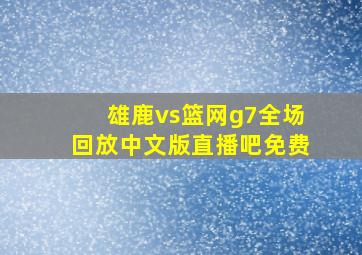 雄鹿vs篮网g7全场回放中文版直播吧免费