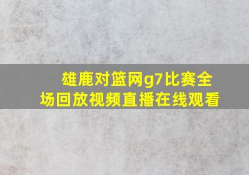 雄鹿对篮网g7比赛全场回放视频直播在线观看