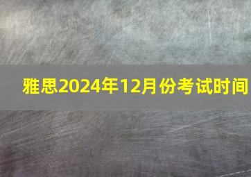 雅思2024年12月份考试时间