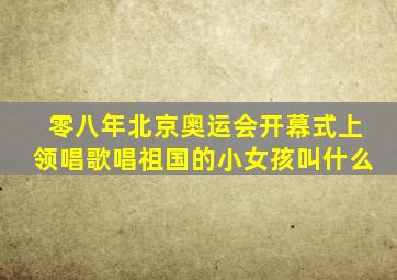 零八年北京奥运会开幕式上领唱歌唱祖国的小女孩叫什么