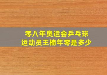 零八年奥运会乒乓球运动员王楠年零是多少