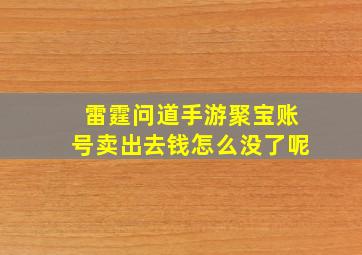 雷霆问道手游聚宝账号卖出去钱怎么没了呢