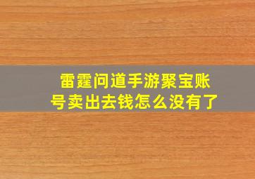 雷霆问道手游聚宝账号卖出去钱怎么没有了