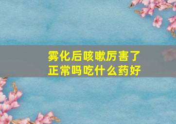 雾化后咳嗽厉害了正常吗吃什么药好