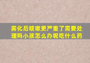 雾化后咳嗽更严重了需要处理吗小孩怎么办呢吃什么药